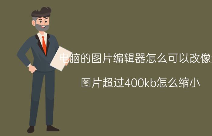 电脑的图片编辑器怎么可以改像素 图片超过400kb怎么缩小？